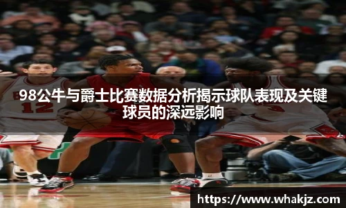 8866体育98公牛与爵士比赛数据分析揭示球队表现及关键球员的深远影响